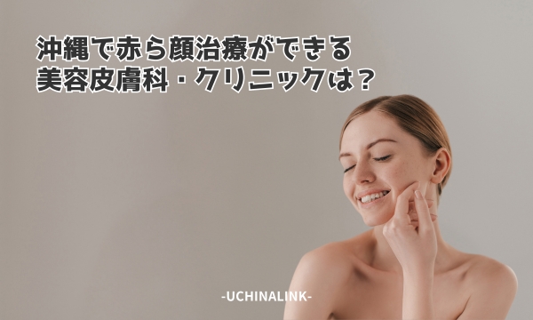沖縄で赤ら顔治療ができる美容皮膚科・クリニックは？