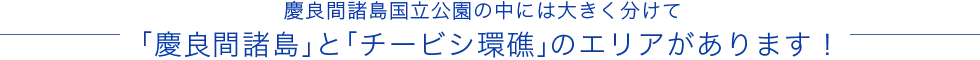 慶良間諸島国立公園の中には大きく分けて「慶良間諸島」と「チービシ環礁」のエリアがあります！