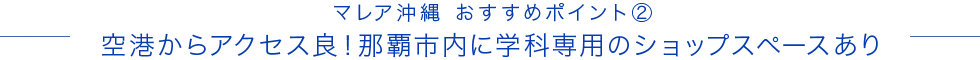 マレア沖縄おすすめポイント② 空港からアクセス良！那覇市内に学科専用のショップスペースあり