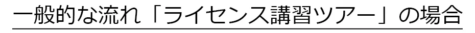 一般的な流れ『ライセンス講習ツアー』の場合